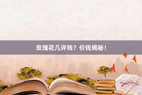 玫瑰花几许钱？价钱揭秘！