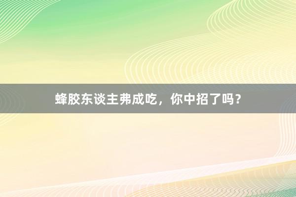 蜂胶东谈主弗成吃，你中招了吗？