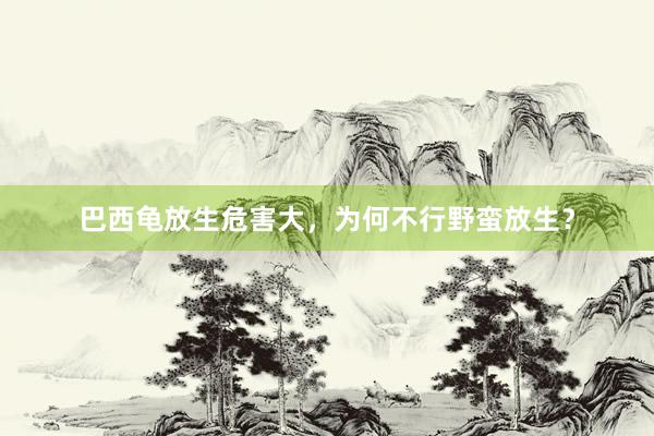 巴西龟放生危害大，为何不行野蛮放生？