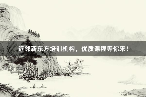 近邻新东方培训机构，优质课程等你来！