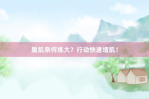 腹肌奈何练大？行动快速增肌！