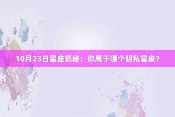 10月23日星座揭秘：你属于哪个阴私星象？
