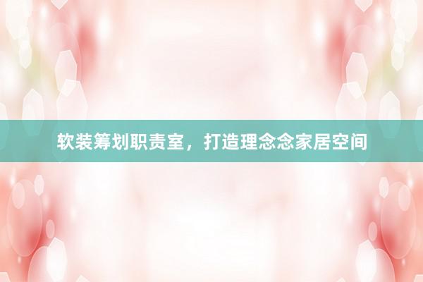 软装筹划职责室，打造理念念家居空间