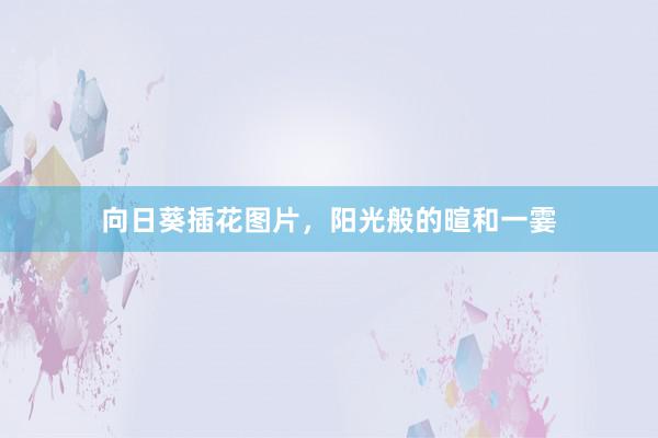 向日葵插花图片，阳光般的暄和一霎