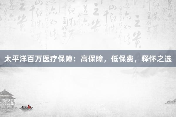 太平洋百万医疗保障：高保障，低保费，释怀之选