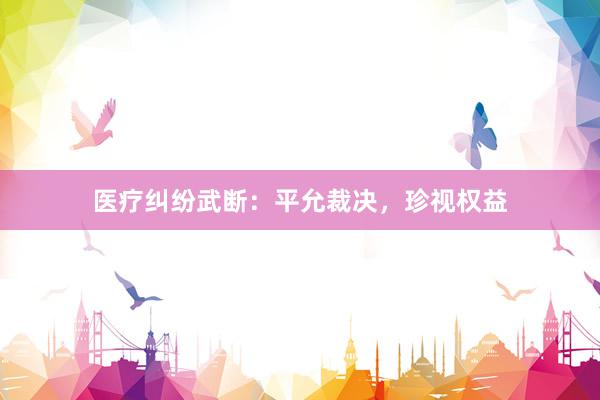 医疗纠纷武断：平允裁决，珍视权益