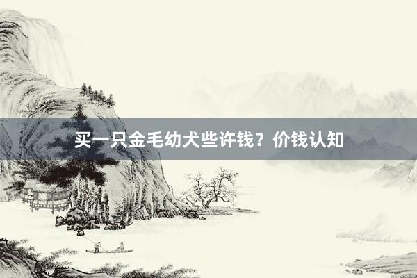 买一只金毛幼犬些许钱？价钱认知